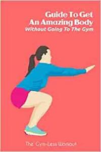 Guide To Get An Amazing Body Without Going To The Gym The Gym-Less Workout Gym Guide