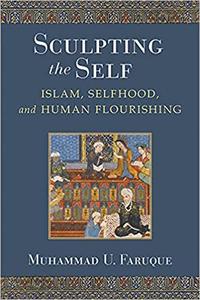 Sculpting the Self Islam, Selfhood, and Human Flourishing