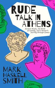 Rude Talk in Athens Ancient Rivals, the Birth of Comedy, and a Writer's Journey through Greece
