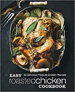 Easy Roasted Chicken Cookbook 50 Delicious Roasted Chicken Recipes (2nd Edition)
