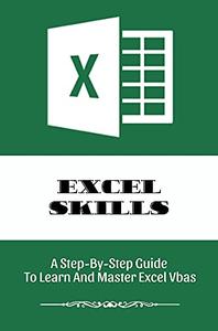 Excel Skills A Step-By-Step Guide To Learn And Master Excel Vbas Tips To Become An Expert In Microsoft Excel