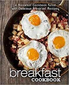 Breakfast Cookbook A Breakfast Cookbook Filled with Delicious Breakfast Recipes (2nd Edition)
