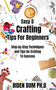 Easy 5 Crafting Tips For Beginners Step-by-Step Techniques and Tips for Crafting To Success