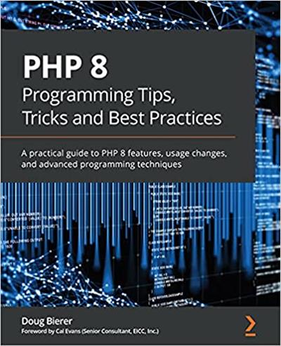 PHP 8 Programming Tips, Tricks and Best Practices A practical guide to PHP 8 features, usage changes, and advanced programming