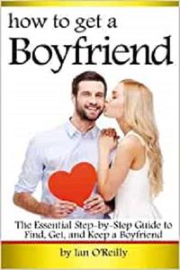 How to Get a Boyfriend The Essential Step-by-Step Guide to Find, Get, and Keep a Boyfriend