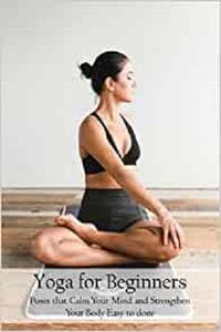 Yoga for Beginners Poses that Calm Your Mind and Strengthen Your Body Easy to done Yoga Poses for Beginners