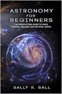 Astronomy For Beginners The Introduction Guide To Space, Cosmos, Galaxies And Celestial Bodies