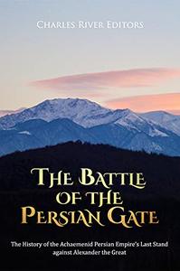 The Battle of the Persian Gate The History of the Achaemenid Persian Empire's Last Stand against Alexander the Great