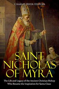 Saint Nicholas of Myra The Life and Legacy of the Ancient Christian Bishop Who Became the Inspiration for Santa Claus