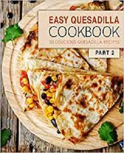 Easy Quesadilla Cookbook 2 50 Delicious Quesadilla Recipes (2nd Edition)