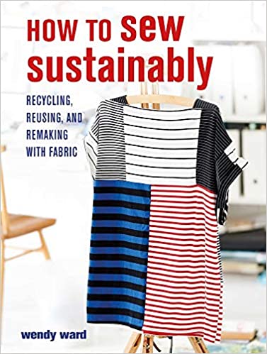How to Sew Sustainably Recycling, reusing, and remaking with fabric