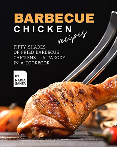 Barbecue Chicken Recipes: Fifty Shades of Fried Barbecue Chickens   A Parody in a Cookbook