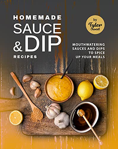 Homemade Sauce & Dip Recipes: Mouthwatering Sauces and Dips to Spice Up Your Meals