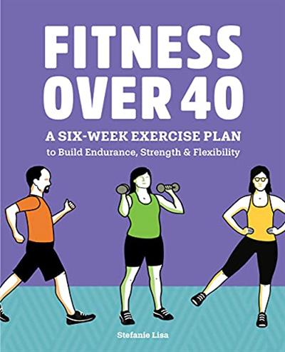 Fitness Over 40 A Six-Week Exercise Plan to Build Endurance, Strength, & Flexibility