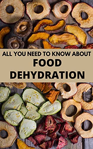 All You Need to Know About Food Dehydration : a Complete Guide to Food Dehydration