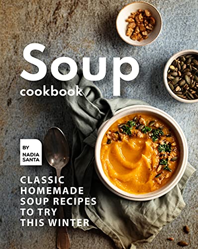 Soup Cookbook: Classic Homemade Soup Recipes to Try this Winter