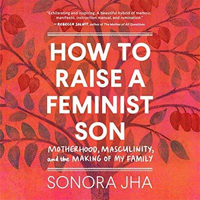 How to Raise a Feminist Son: Motherhood, Masculinity, and the Making of My Family (Audiobook)