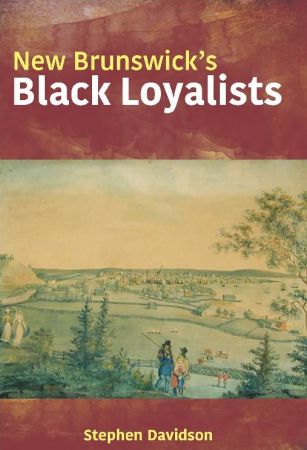 Black Loyalists in New Brunswick: The Lives of Eight African Americans in Colonial New Brunswick 1783 1834