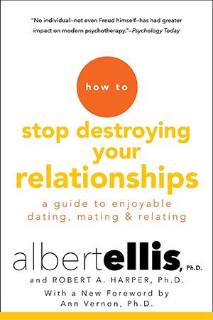 How to Stop Destroying Your Relationships: A Guide to Enjoyable Dating, Mating and Relating