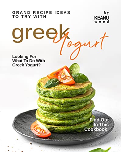 Grand Recipe Ideas to Try with Greek Yogurt: Looking For What to Do with Greek Yogurt? Find Out in This Cookbook!