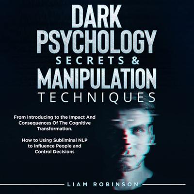 Dark Psychology Secrets & Manipulation Techniques: From Introducing to the Impact And Consequences Of The Cognitive [Audiobook]