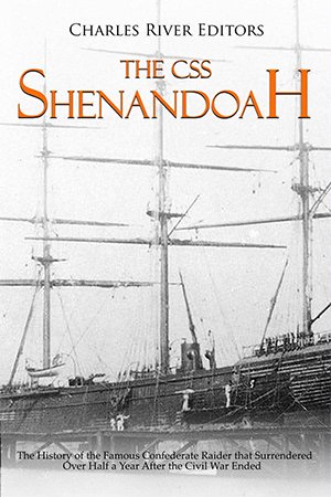 The CSS Shenandoah: The History of the Famous Confederate Raider that Surrendered Over Half a Year After the Civil War Ended