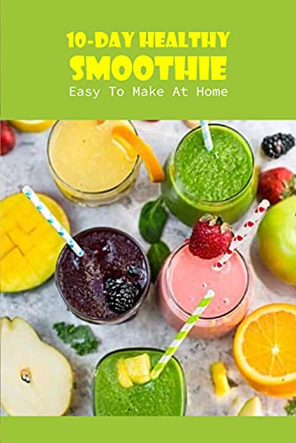 10 Day Healthy Smoothie: Easy To Make At Home: 10 Day Healthy Smoothie At Home