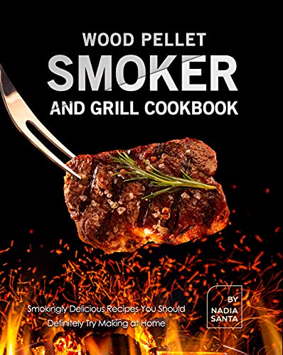 Wood Pellet Smoker and Grill Cookbook: Smokingly Delicious Recipes You Should Definitely Try Making at Home