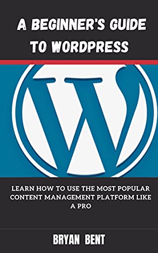 A Beginner's Guide To Wordpress: Learn How To Use The Most Popular Content Management Platform Like A Pro