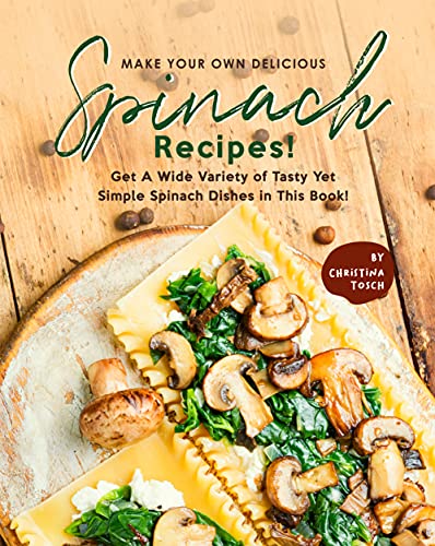 Make Your Own Delicious Spinach Recipes!: Get A Wide Variety of Tasty Yet Simple Spinach Dishes in This Book!