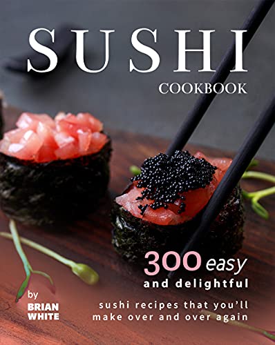 Sushi Cookbook: 300 Easy and Delightful Recipes That You'll Make Over and Over Again