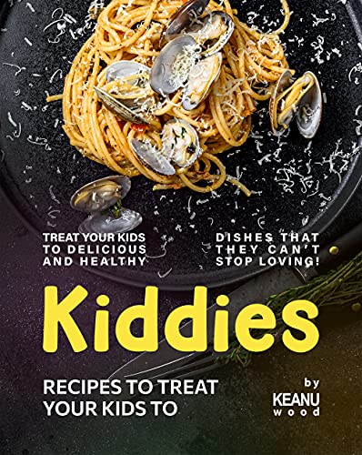 Kiddies Recipes to Treat Your Kids To: Treat Your Kids to Delicious and Healthy Dishes that They Can't Stop Loving!