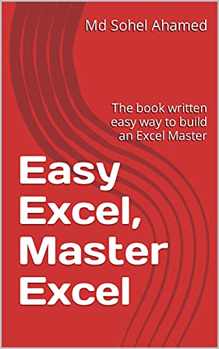 Easy Excel, Master Excel: The book written easy way to build an Excel Master