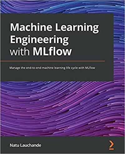 Machine Learning Engineering with MLflow: Manage the end to end machine learning life cycle with MLflow