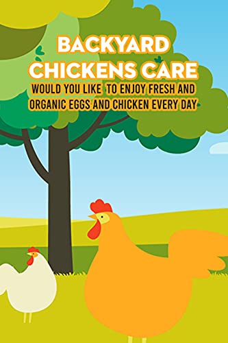 Backyard Chickens Care: Would You Like To Enjoy Fresh And Organic Eggs And Chicken Every Day