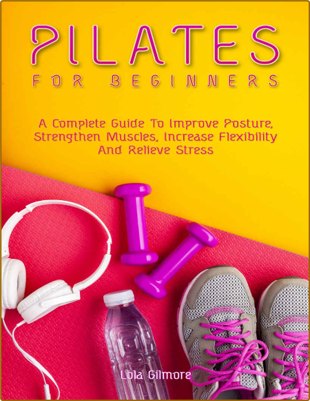 Pilates For Beginners A Complete Guide To Improve Posture Strengthen Muscles Relie...