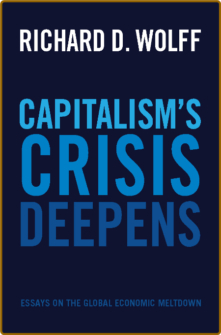 Richard D Wolff - Capitalism's Crisis Deepens- Essays on the Global Economic Meltd...