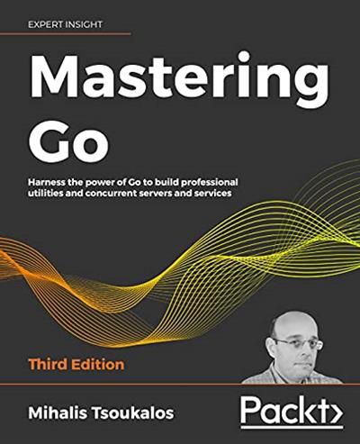Mastering Go Harness the power of Go to build professional utilities and concurrent servers and services, 3rd Edition