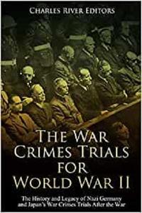 The War Crimes Trials for World War II The History and Legacy of Nazi Germany and Japan's War Crimes Trials After the War
