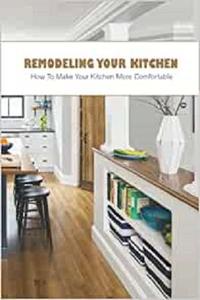 Remodeling Your Kitchen How To Make Your Kitchen More Comfortable Guide To Remodel Your Kitchen
