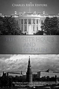 The White House and the Kremlin The History and Legacy of the World's Most Famous Official Residences