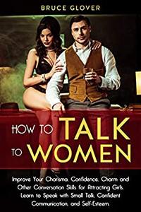 How to Talk to Women Improve Your Charisma, Confidence, Charm and Other Conversation Skills for Attracting Girls