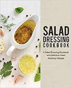 Salad Dressing Cookbook A Salad Dressing Cookbook with Delicious Salad Dressing Recipes (2nd Edition)