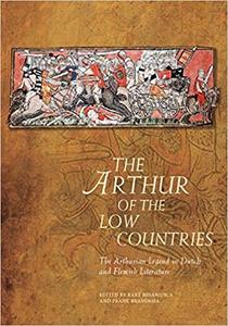 The Arthur of the Low Countries The Arthurian Legend in Dutch and Flemish Literature