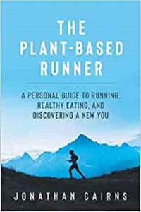 The Plant Based Runner A Personal Guide to Running, Healthy Eating, and Discovering a New You