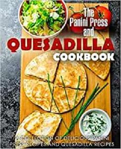 The Panini Press and Quesadilla Cookbook A Collection of Delicious Panini Press Recipes and Quesadilla Recipes (2nd Edition)