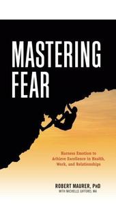 Mastering Fear Harnessing Emotion to Achieve Excellence in Work, Health and Relationships