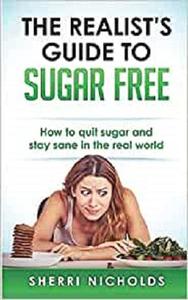 The Realist's Guide To Sugar Free How To Quit Sugar And Stay Sane In The Real World