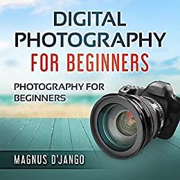 Digital Photography for Beginners Photography for Beginners and Dummies