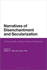 Narratives of Disenchantment and Secularization Critiquing Max Weber's Idea of Modernity